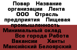 Повар › Название организации ­ Лента, ООО › Отрасль предприятия ­ Пищевая промышленность › Минимальный оклад ­ 20 000 - Все города Работа » Вакансии   . Ханты-Мансийский,Белоярский г.